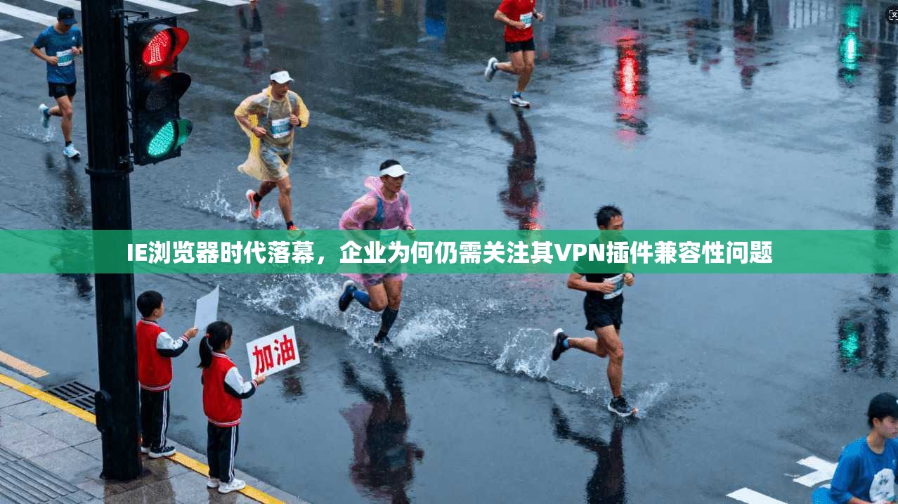 IE浏览器时代落幕,企业为何仍需关注其VPN插件兼容性问题 IE浏览器时代落幕,企业为何仍需关注其VPN插件兼容性问题