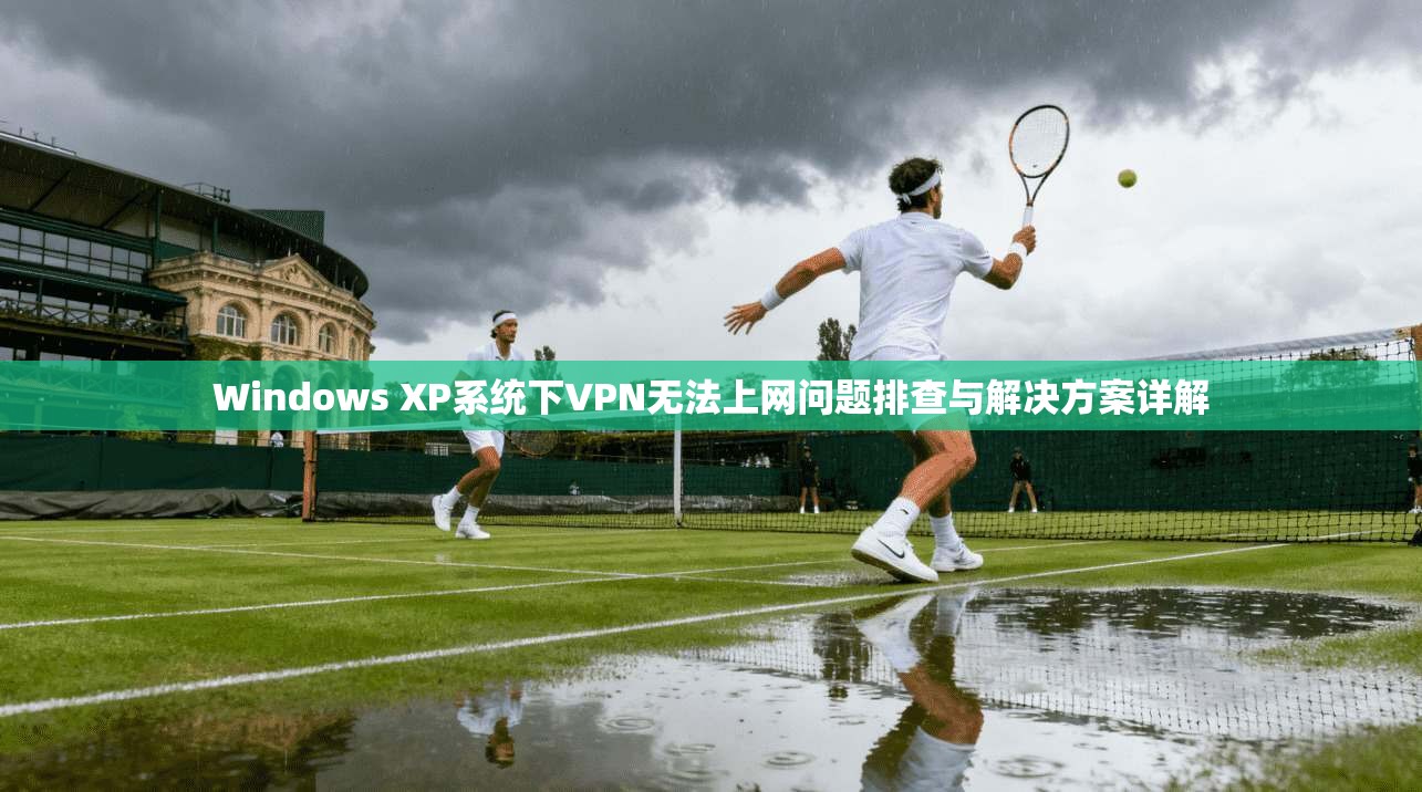 Windows XP系统下VPN无法上网问题排查与解决方案详解 Windows XP系统下VPN无法上网问题排查与解决方案详解