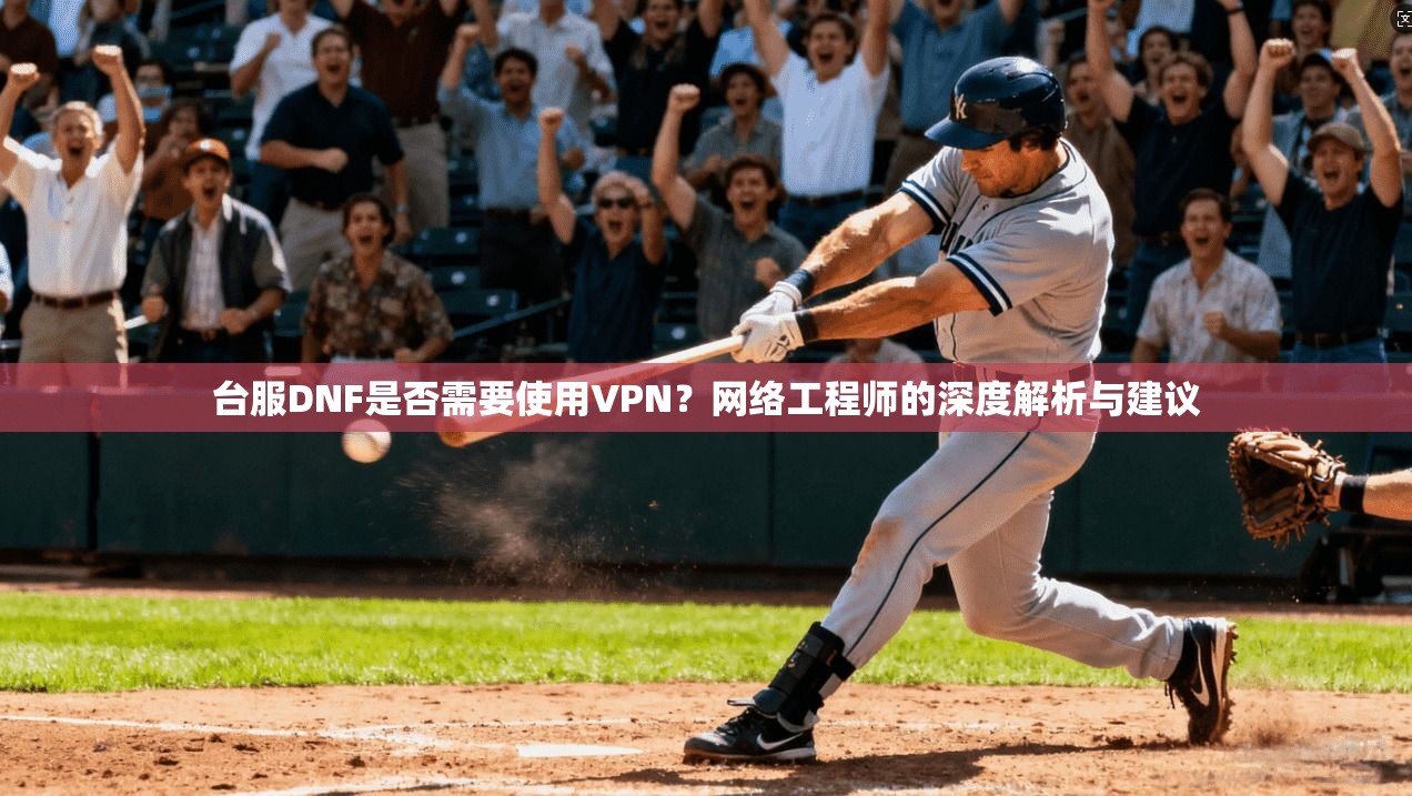 台服DNF是否需要使用VPN？网络工程师的深度解析与建议