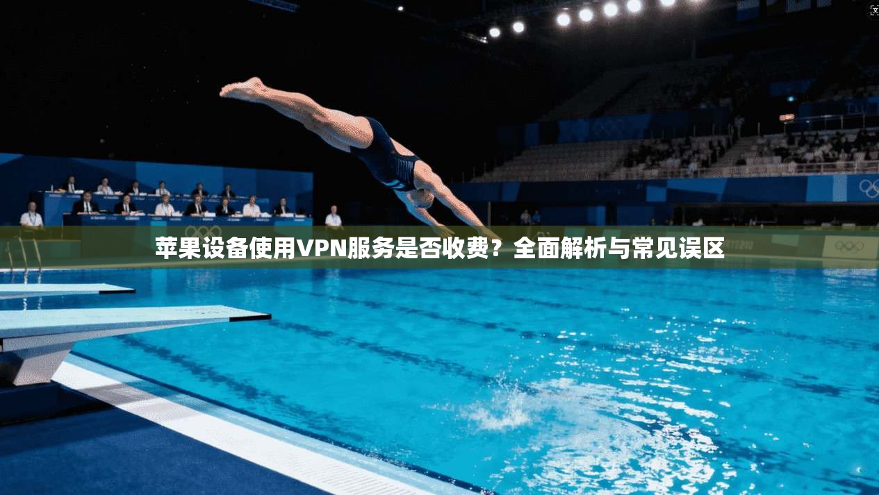 苹果设备使用VPN服务是否收费？全面解析与常见误区