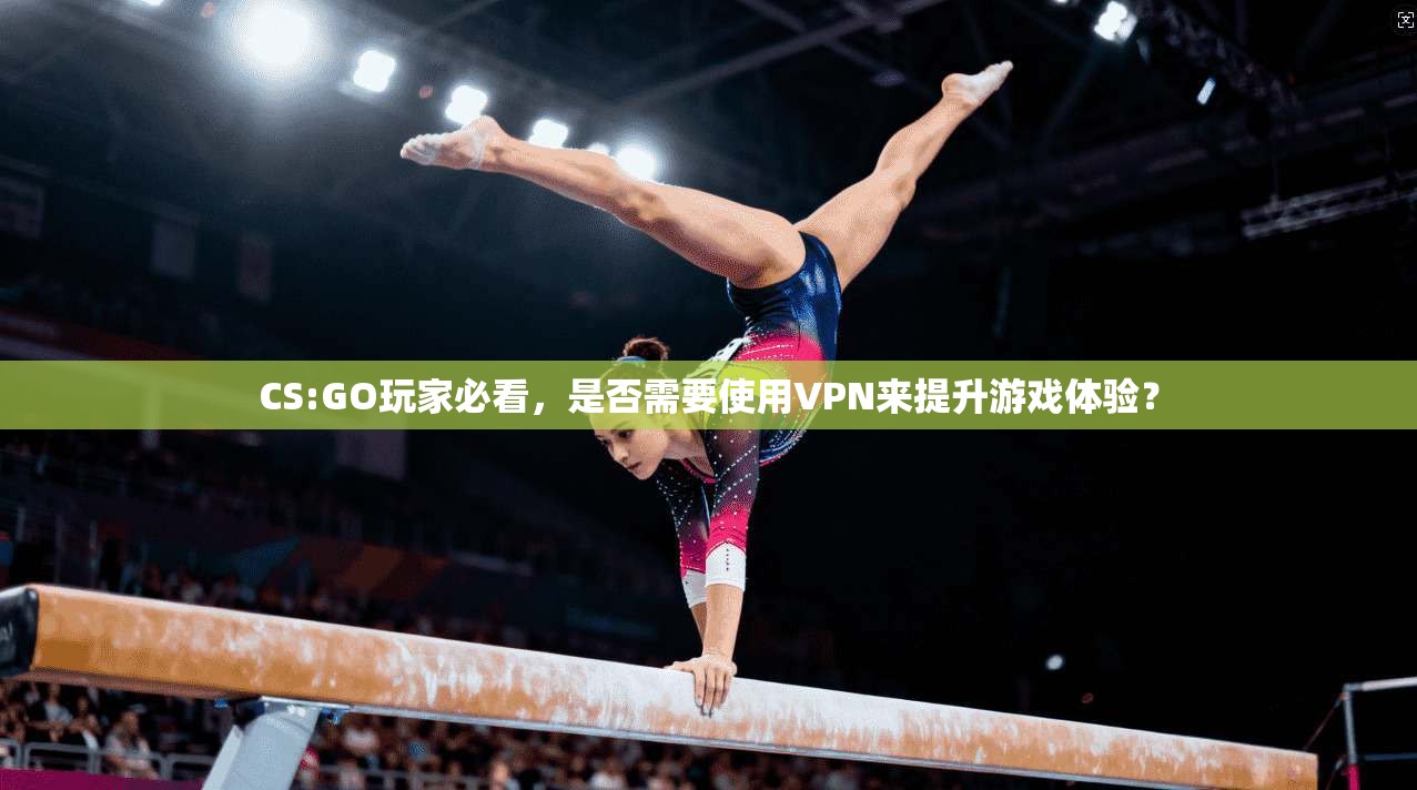 CS:GO玩家必看,是否需要使用VPN来提升游戏体验? CS:GO玩家必看,是否需要使用VPN来提升游戏体验?