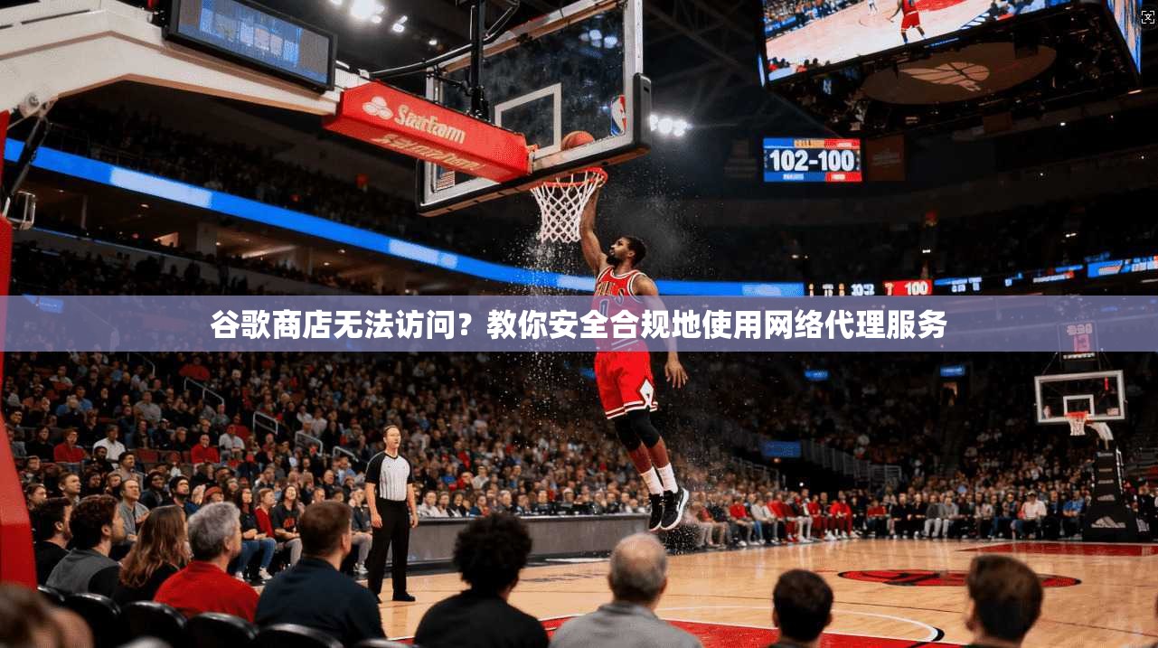 谷歌商店无法访问？教你安全合规地使用网络代理服务