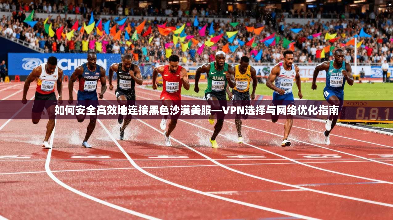 如何安全高效地连接黑色沙漠美服—VPN选择与网络优化指南