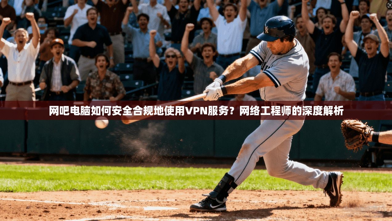 网吧电脑如何安全合规地使用VPN服务？网络工程师的深度解析