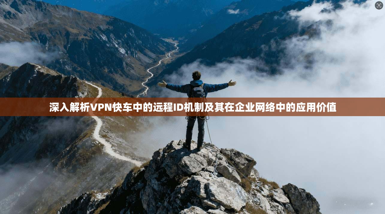 深入解析VPN快车中的远程ID机制及其在企业网络中的应用价值