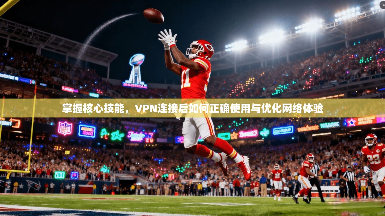 掌握核心技能，VPN连接后如何正确使用与优化网络体验