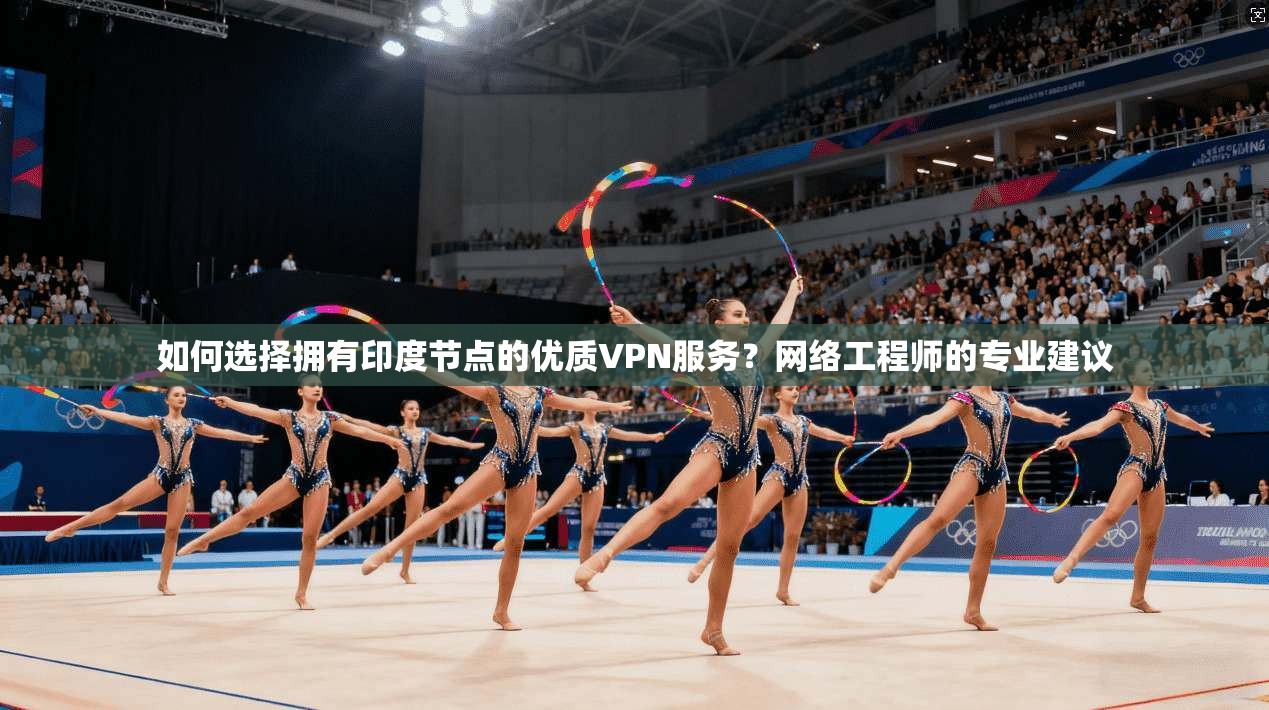 如何选择拥有印度节点的优质VPN服务？网络工程师的专业建议