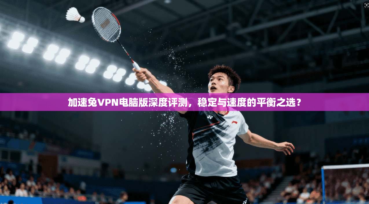 加速兔VPN电脑版深度评测，稳定与速度的平衡之选？