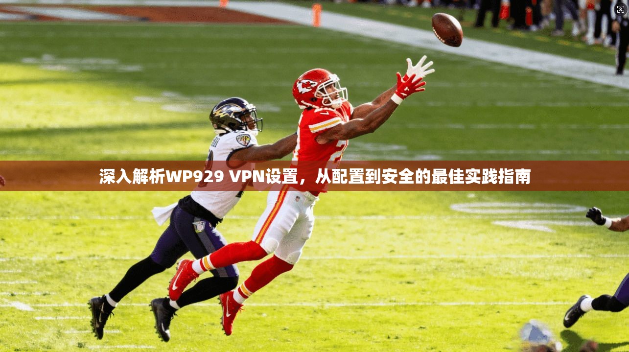 深入解析WP929 VPN设置,从配置到安全的最佳实践指南 深入解析WP929 VPN设置,从配置到安全的最佳实践指南