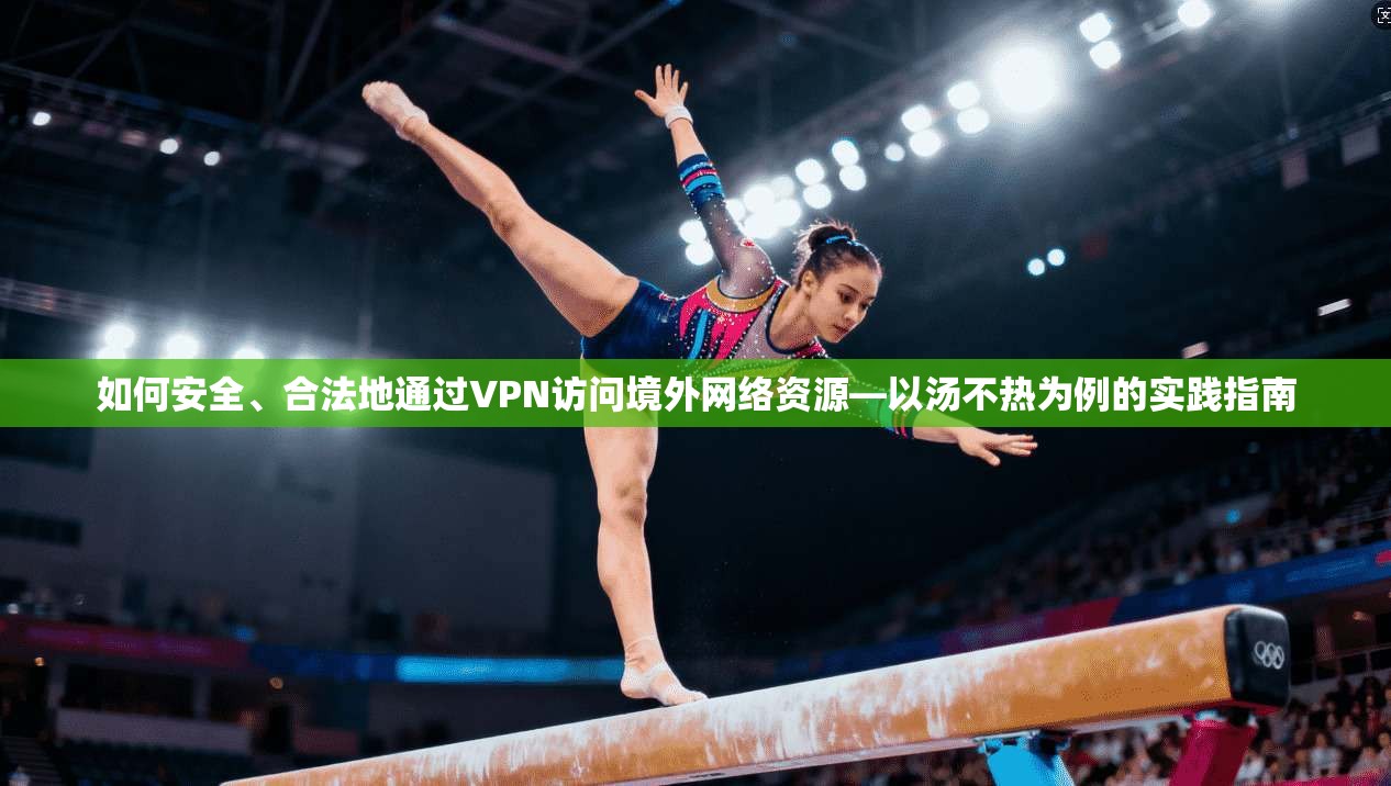 如何安全、合法地通过VPN访问境外网络资源—以汤不热为例的实践指南