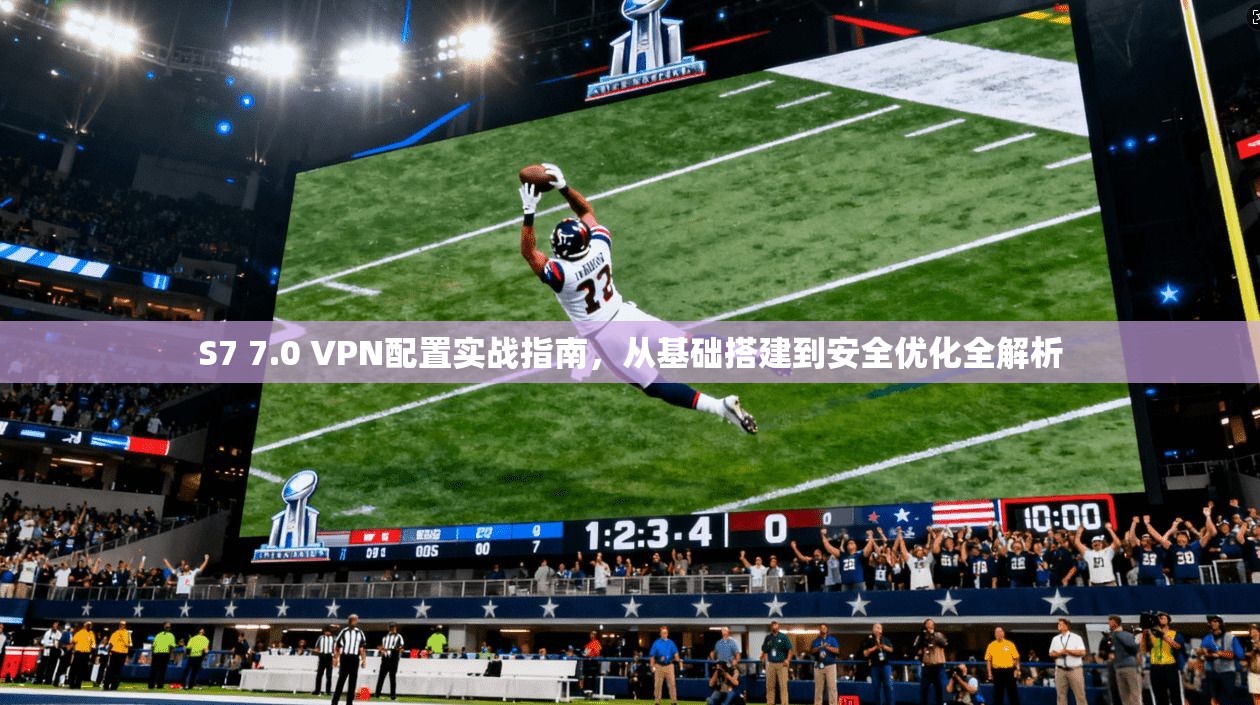 S7 7.0 VPN配置实战指南,从基础搭建到安全优化全解析 S7 7.0 VPN配置实战指南,从基础搭建到安全优化全解析