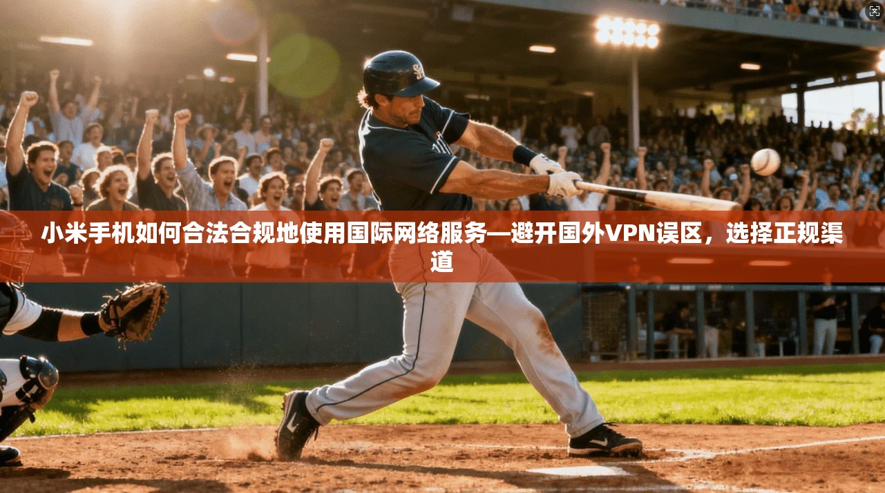 小米手机如何合法合规地使用国际网络服务—避开国外VPN误区，选择正规渠道