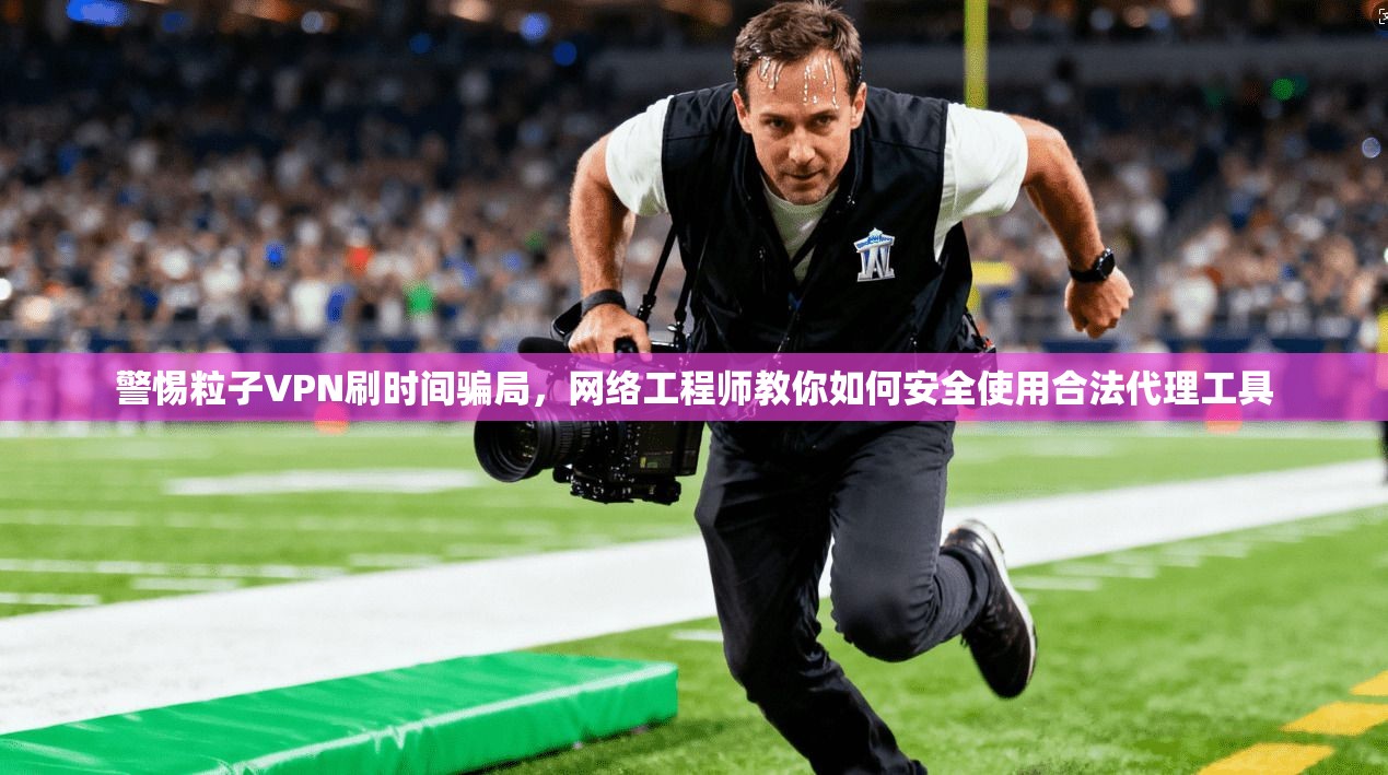 警惕粒子VPN刷时间骗局，网络工程师教你如何安全使用合法代理工具
