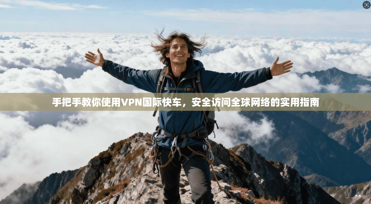 手把手教你使用VPN国际快车,安全访问全球网络的实用指南 手把手教你使用VPN国际快车,安全访问全球网络的实用指南