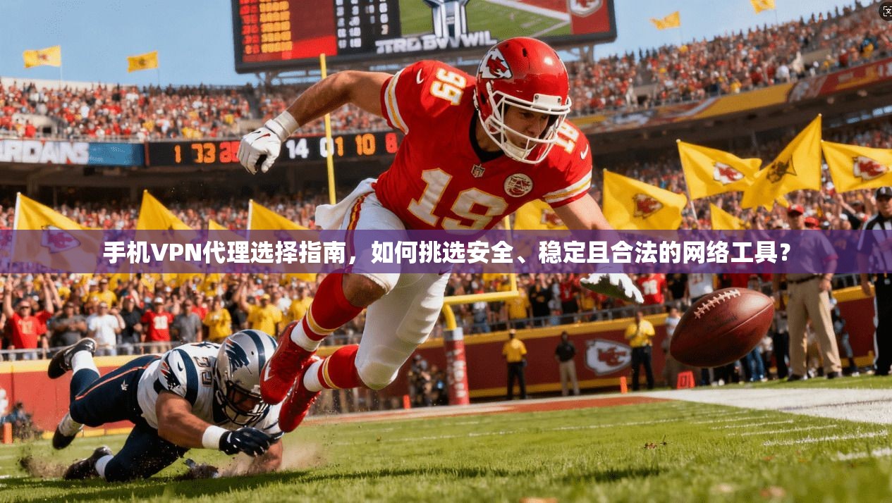手机VPN代理选择指南，如何挑选安全、稳定且合法的网络工具？