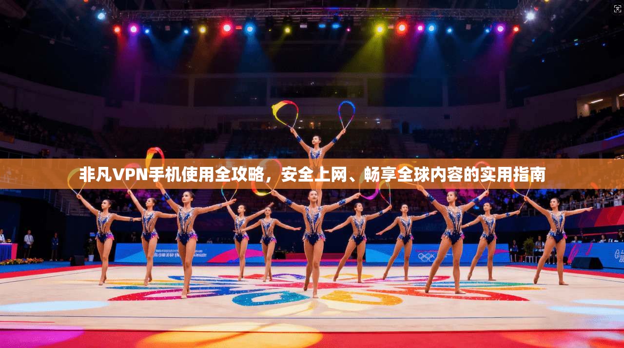 非凡VPN手机使用全攻略，安全上网、畅享全球内容的实用指南