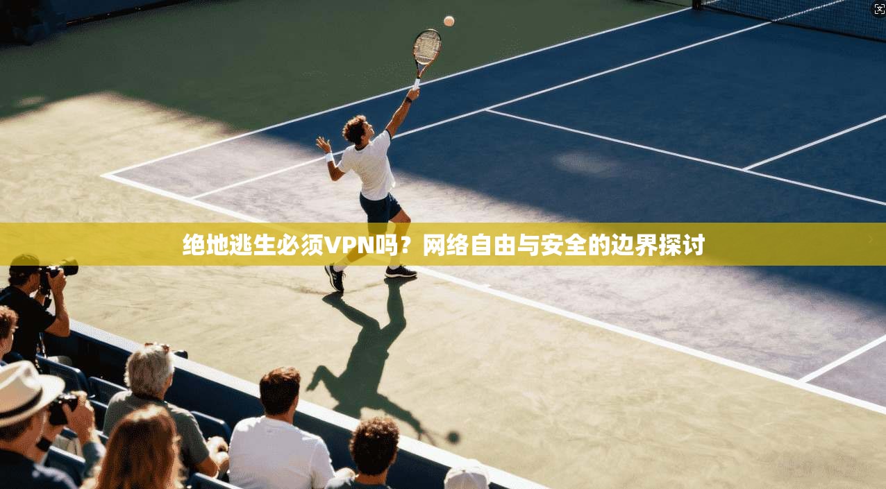 绝地逃生必须VPN吗?网络自由与安全的边界探讨 绝地逃生必须VPN吗?网络自由与安全的边界探讨