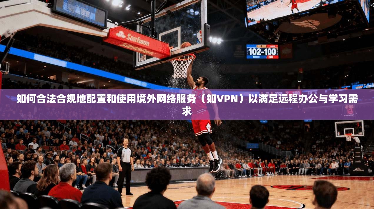 如何合法合规地配置和使用境外网络服务(如VPN)以满足远程办公与学习需求 如何合法合规地配置和使用境外网络服务(如VPN)以满足远程办公与学习需求