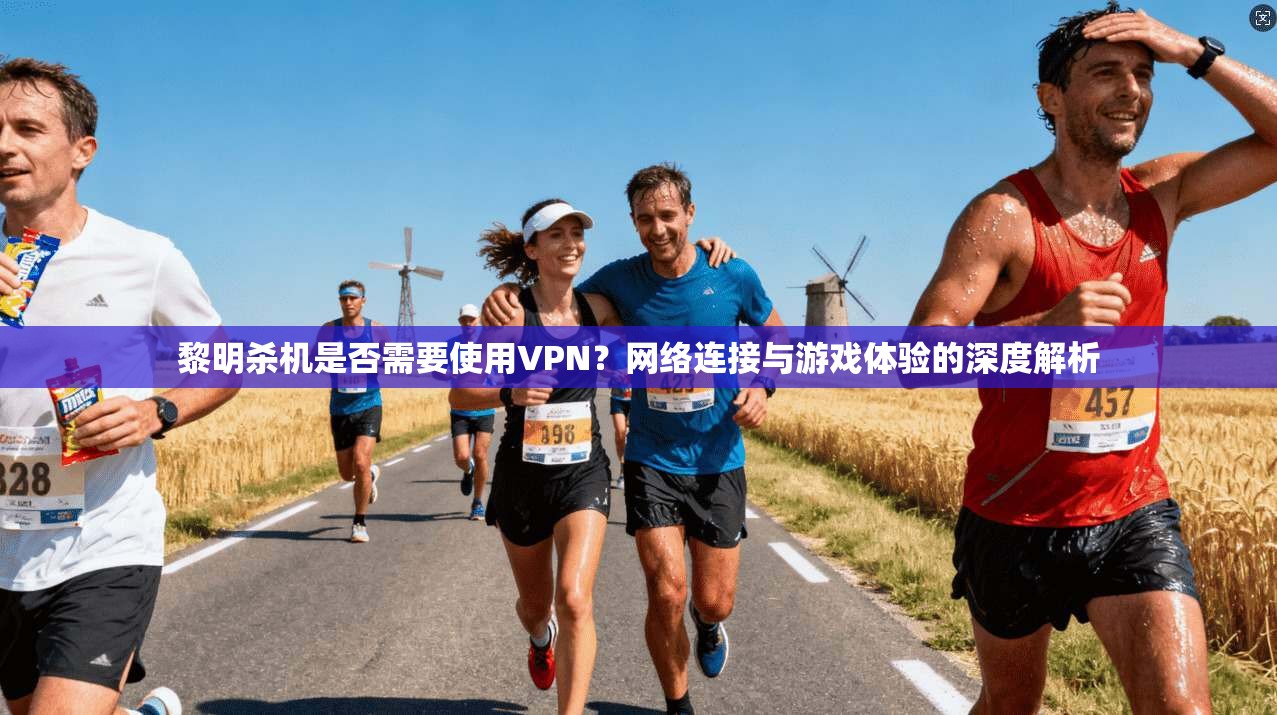 黎明杀机是否需要使用VPN？网络连接与游戏体验的深度解析