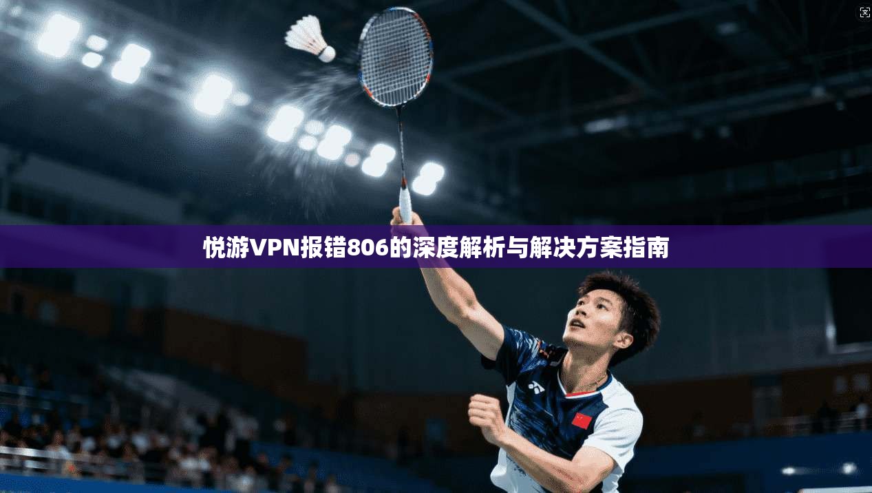 悦游VPN报错806的深度解析与解决方案指南 悦游VPN报错806的深度解析与解决方案指南