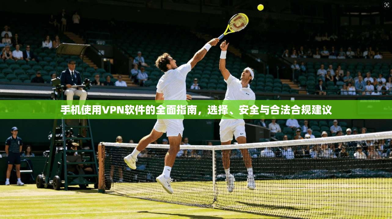 手机使用VPN软件的全面指南，选择、安全与合法合规建议