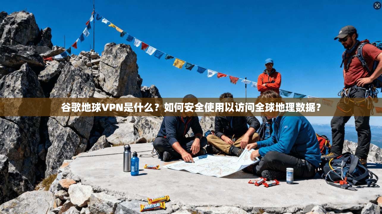 谷歌地球VPN是什么？如何安全使用以访问全球地理数据？