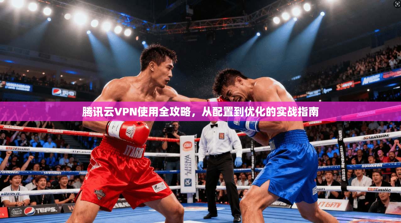 腾讯云VPN使用全攻略，从配置到优化的实战指南
