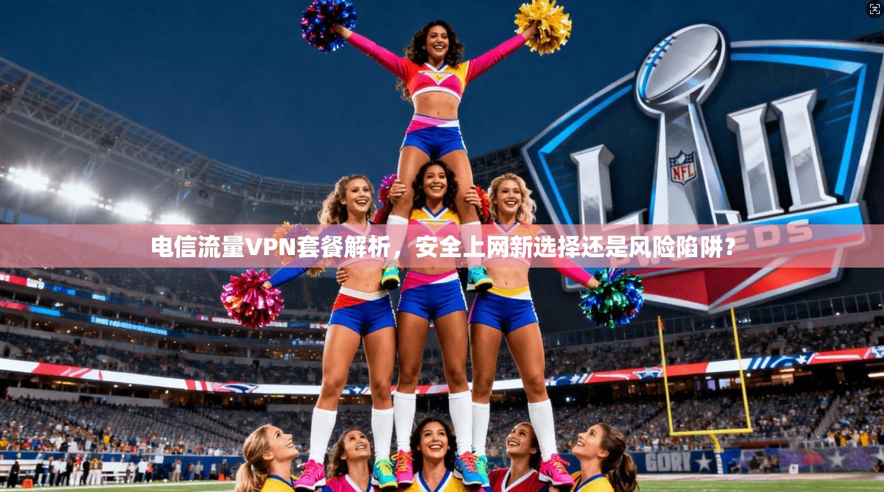 电信流量VPN套餐解析,安全上网新选择还是风险陷阱? 电信流量VPN套餐解析,安全上网新选择还是风险陷阱?