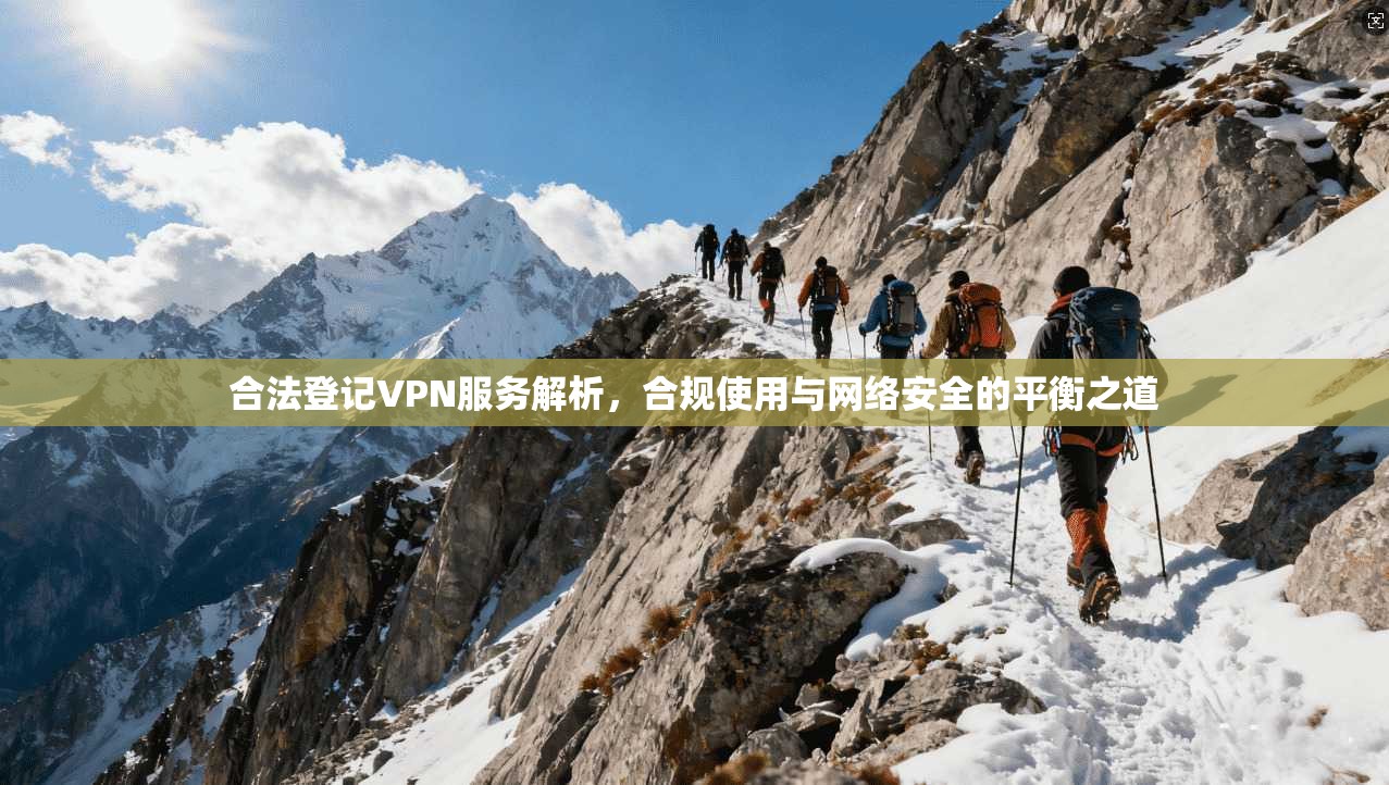 合法登记VPN服务解析,合规使用与网络安全的平衡之道 合法登记VPN服务解析,合规使用与网络安全的平衡之道