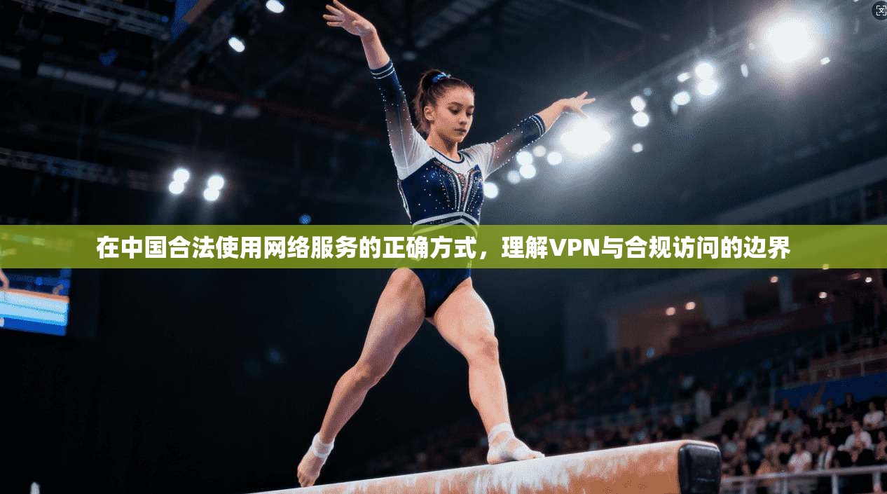 在中国合法使用网络服务的正确方式，理解VPN与合规访问的边界