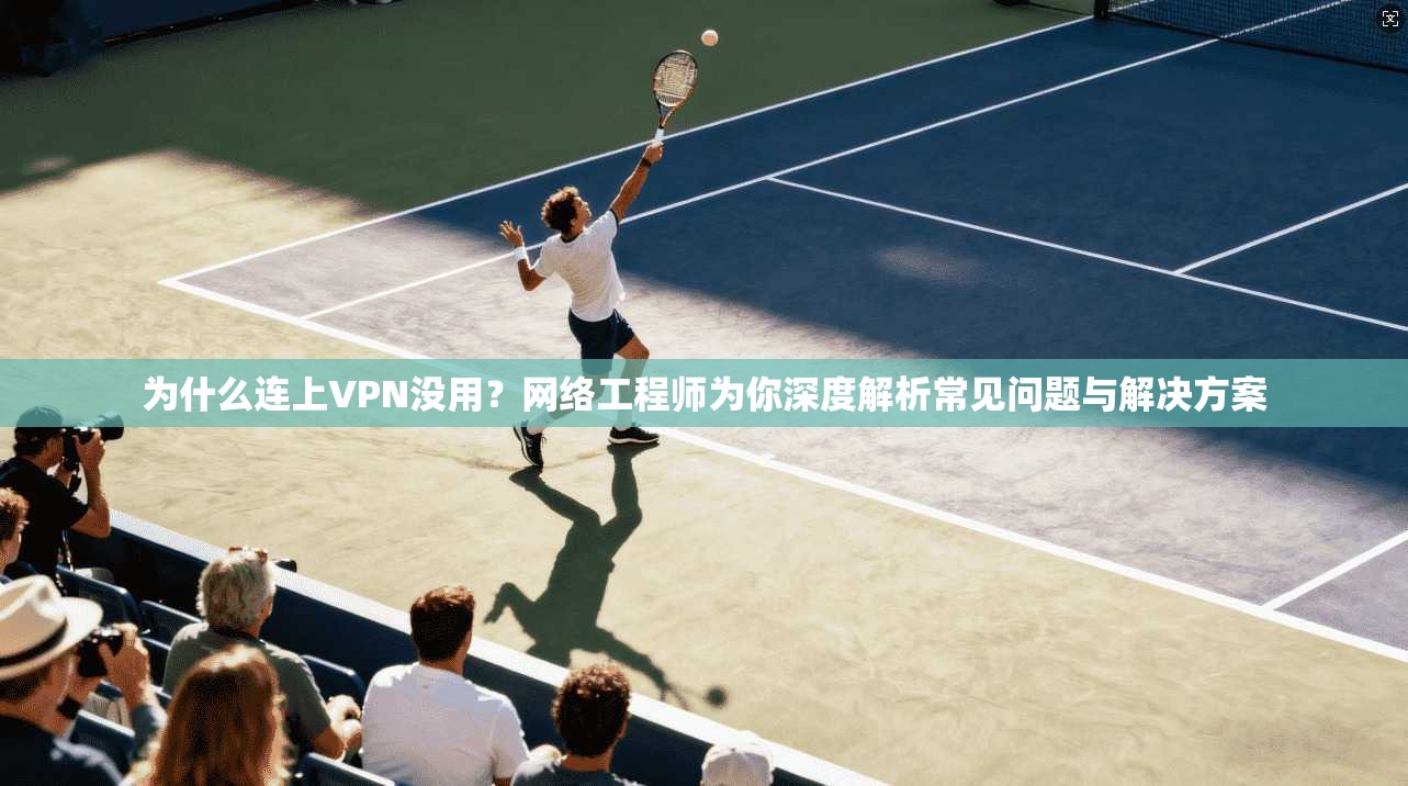为什么连上VPN没用？网络工程师为你深度解析常见问题与解决方案
