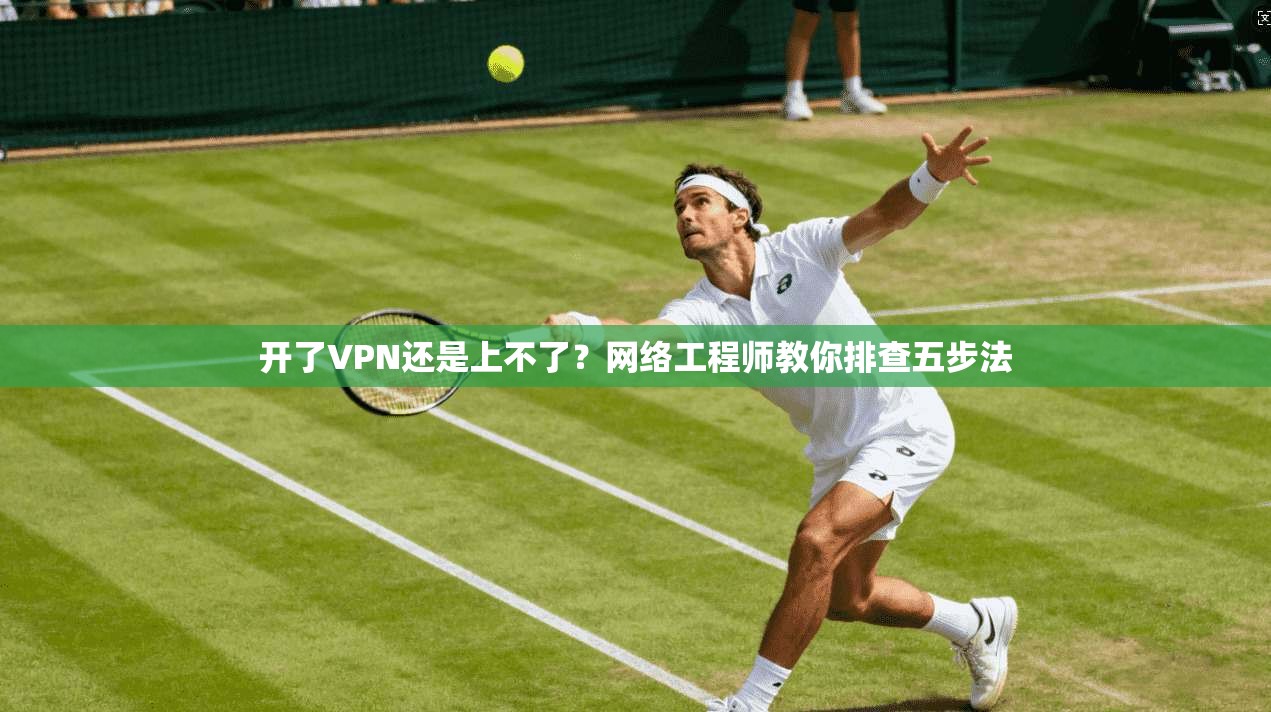 开了VPN还是上不了？网络工程师教你排查五步法