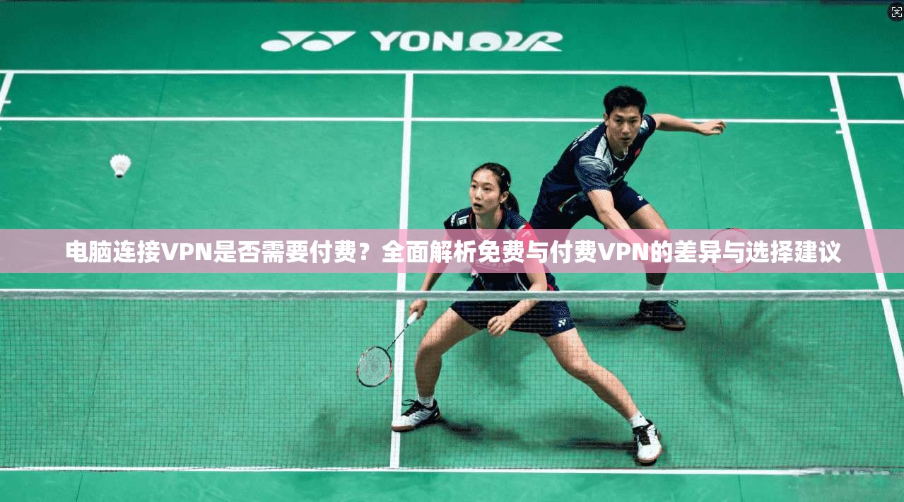 电脑连接VPN是否需要付费？全面解析免费与付费VPN的差异与选择建议