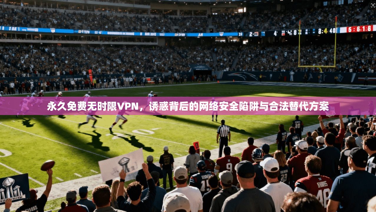 永久免费无时限VPN，诱惑背后的网络安全陷阱与合法替代方案