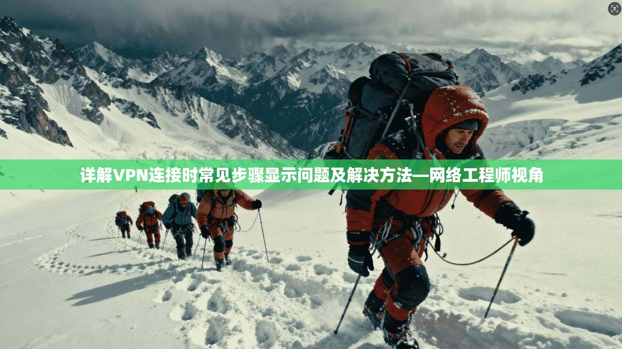 详解VPN连接时常见步骤显示问题及解决方法—网络工程师视角