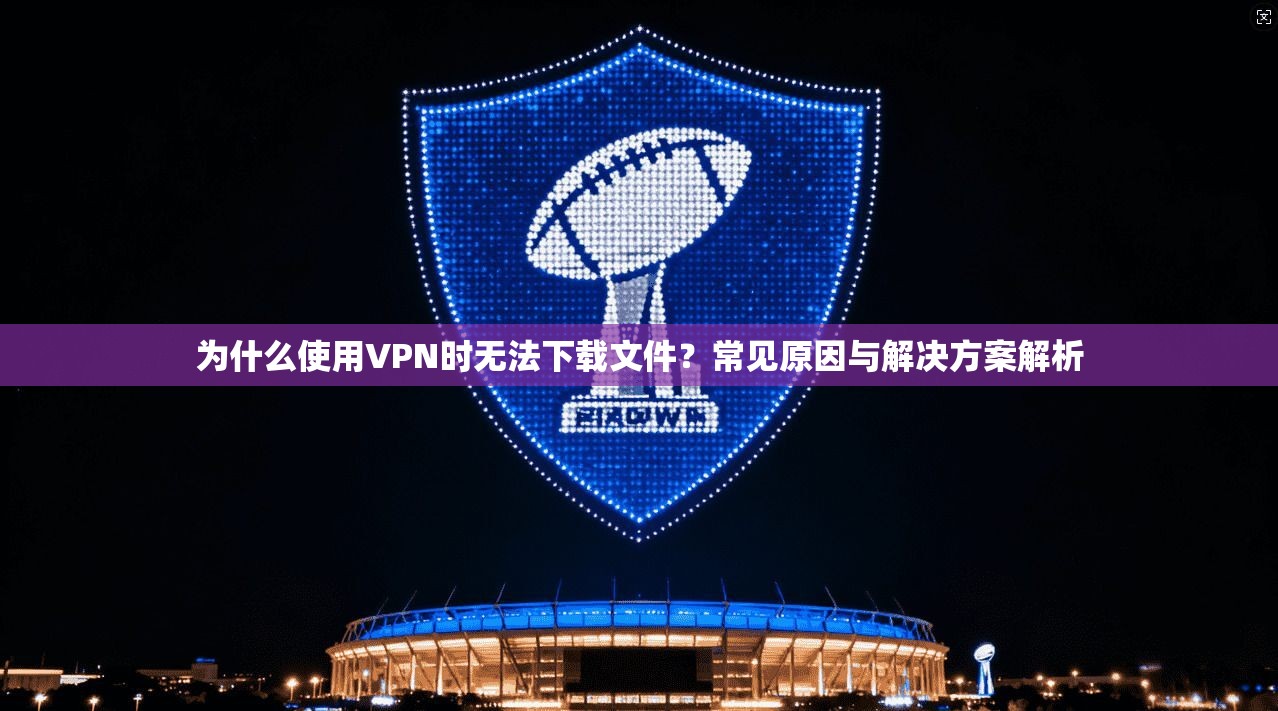 为什么使用VPN时无法下载文件？常见原因与解决方案解析