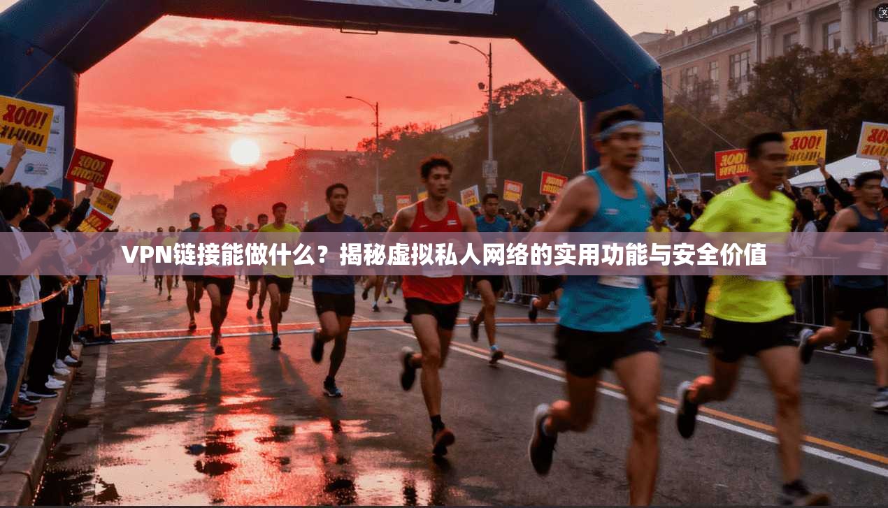 VPN链接能做什么?揭秘虚拟私人网络的实用功能与安全价值 VPN链接能做什么?揭秘虚拟私人网络的实用功能与安全价值