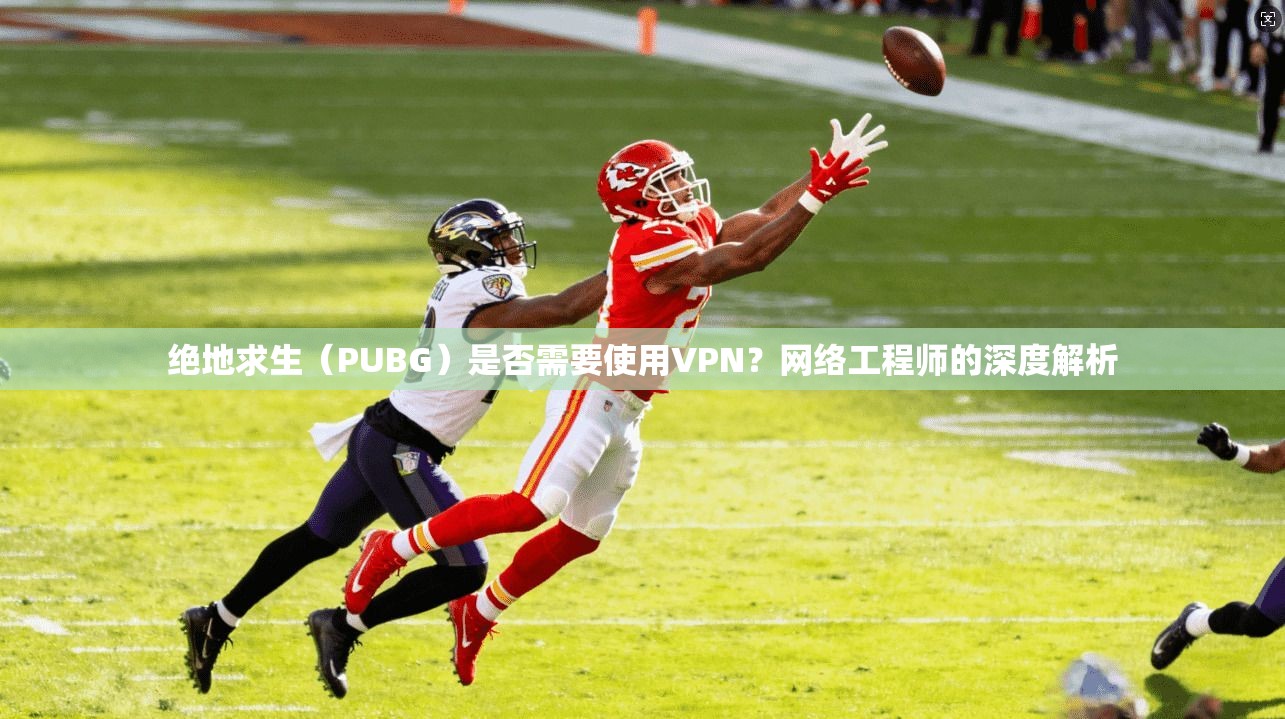 绝地求生（PUBG）是否需要使用VPN？网络工程师的深度解析