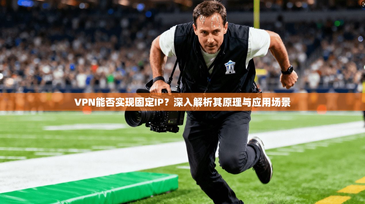 VPN能否实现固定IP？深入解析其原理与应用场景