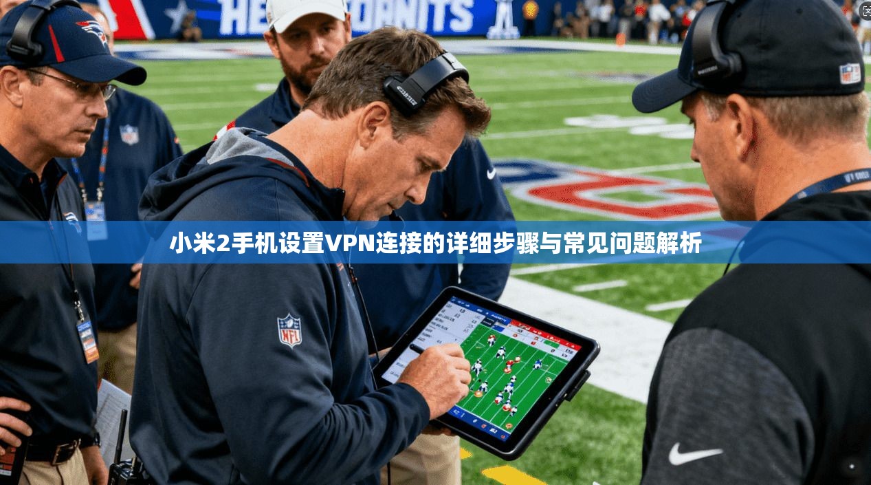 小米2手机设置VPN连接的详细步骤与常见问题解析 小米2手机设置VPN连接的详细步骤与常见问题解析
