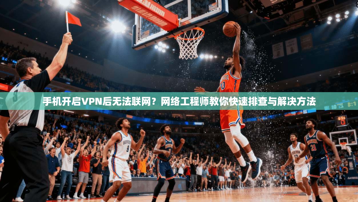 手机开启VPN后无法联网？网络工程师教你快速排查与解决方法