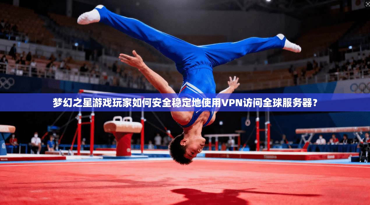 梦幻之星游戏玩家如何安全稳定地使用VPN访问全球服务器？