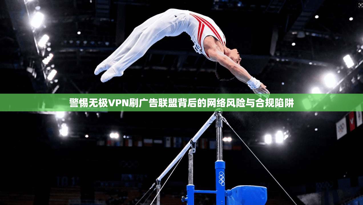 警惕无极VPN刷广告联盟背后的网络风险与合规陷阱