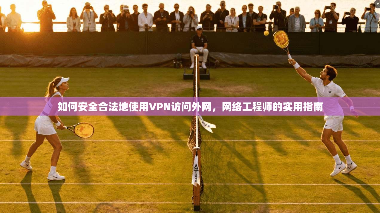 如何安全合法地使用VPN访问外网，网络工程师的实用指南