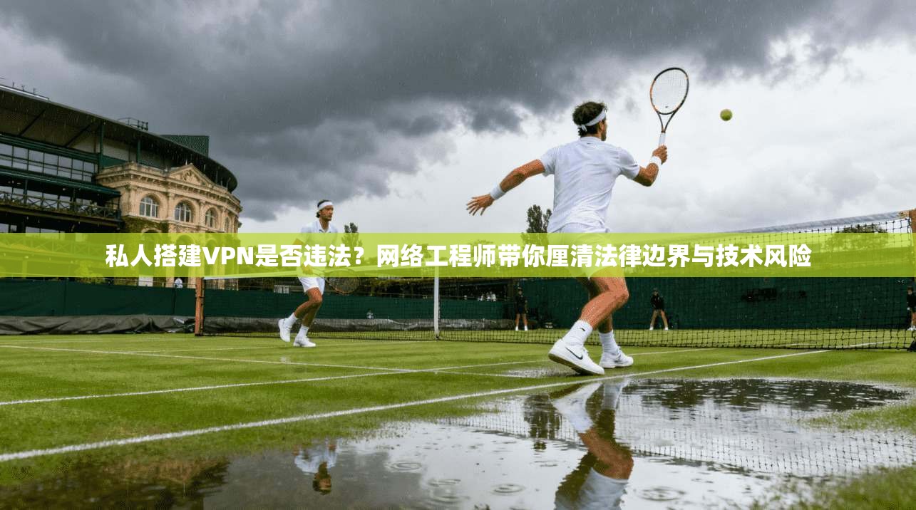 私人搭建VPN是否违法？网络工程师带你厘清法律边界与技术风险