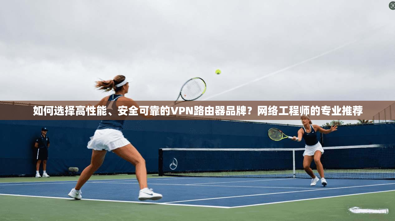 如何选择高性能、安全可靠的VPN路由器品牌?网络工程师的专业推荐 如何选择高性能、安全可靠的VPN路由器品牌?网络工程师的专业推荐