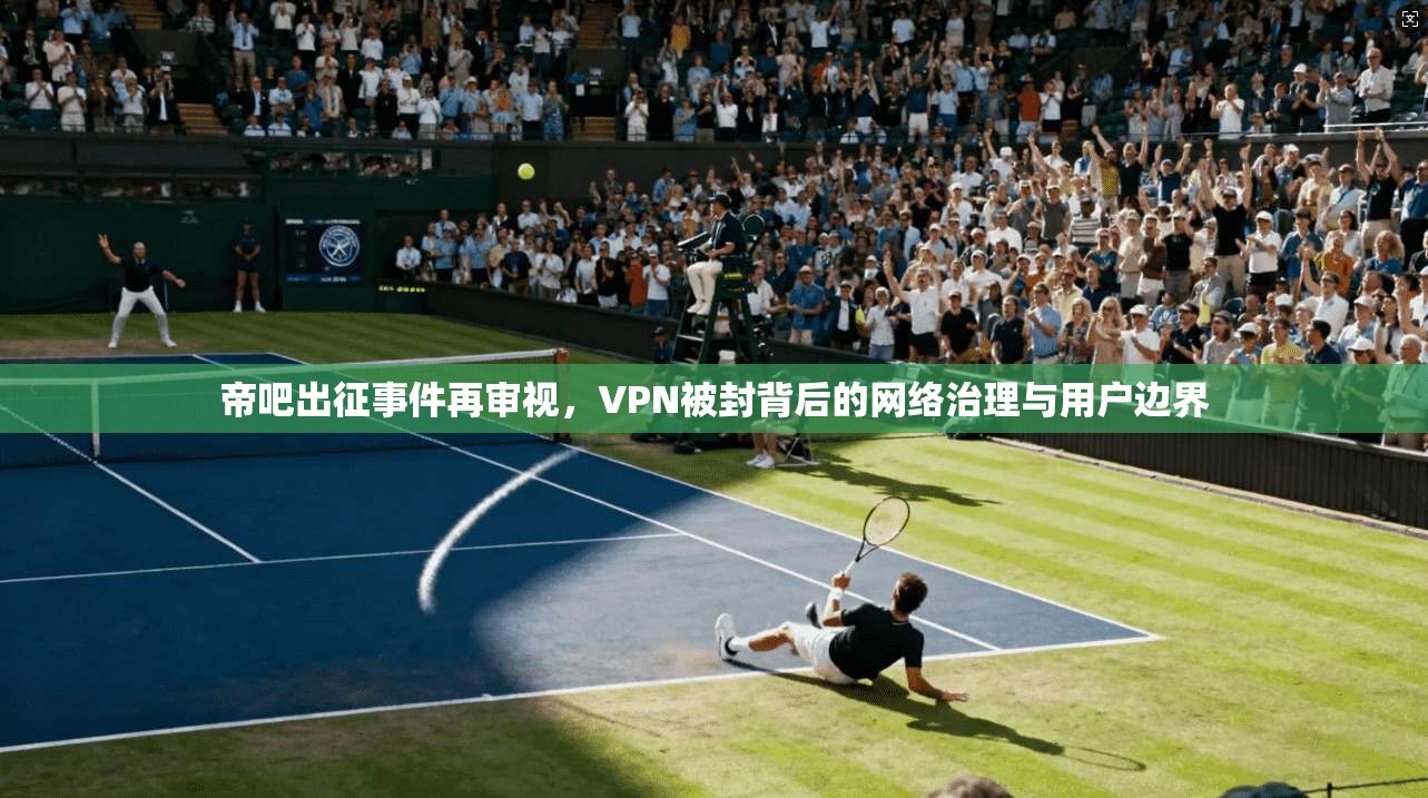 帝吧出征事件再审视，VPN被封背后的网络治理与用户边界