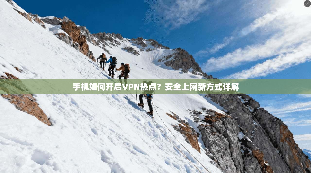 手机如何开启VPN热点?安全上网新方式详解 手机如何开启VPN热点?安全上网新方式详解