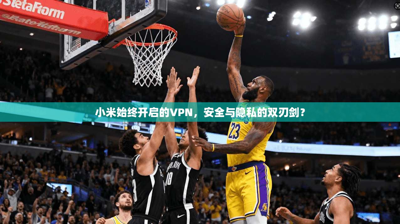 小米始终开启的VPN,安全与隐私的双刃剑? 小米始终开启的VPN,安全与隐私的双刃剑?
