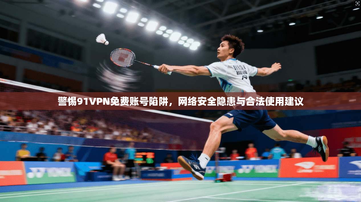 警惕91VPN免费账号陷阱,网络安全隐患与合法使用建议 警惕91VPN免费账号陷阱,网络安全隐患与合法使用建议